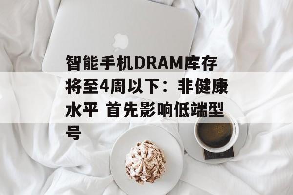 智能手机DRAM库存将至4周以下:非健康水平 首先影响低端型号-第1张图片-佛山资讯网 智能手机DRAM库存将至4周以下:非健康水平 首先影响低端型号-第1张图片-佛山资讯网