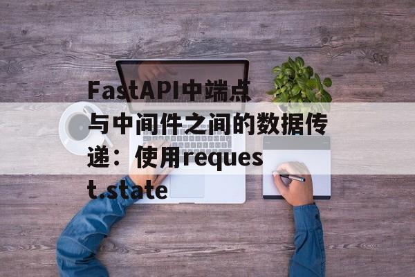 FastAPI中端点与中间件之间的数据传递：使用request.state-第2张图片-佛山资讯网