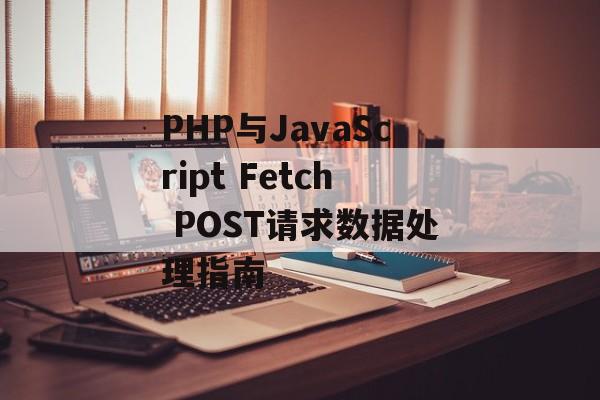 PHP与JavaScript Fetch POST请求数据处理指南-第2张图片-佛山资讯网