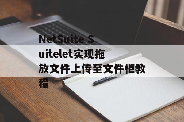 NetSuite Suitelet实现拖放文件上传至文件柜教程-第2张图片-佛山资讯网