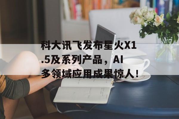 科大讯飞发布星火X1.5及系列产品,AI多领域应用成果惊人!-第1张图片-佛山资讯网 科大讯飞发布星火X1.5及系列产品,AI多领域应用成果惊人!-第1张图片-佛山资讯网