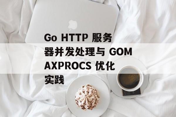 Go HTTP 服务器并发处理与 GOMAXPROCS 优化实践-第2张图片-佛山资讯网