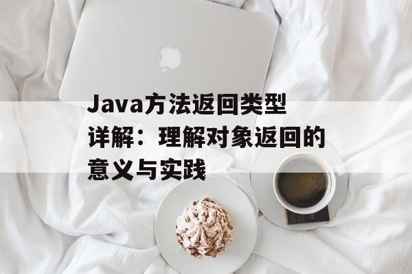 Java方法返回类型详解：理解对象返回的意义与实践-第2张图片-佛山资讯网