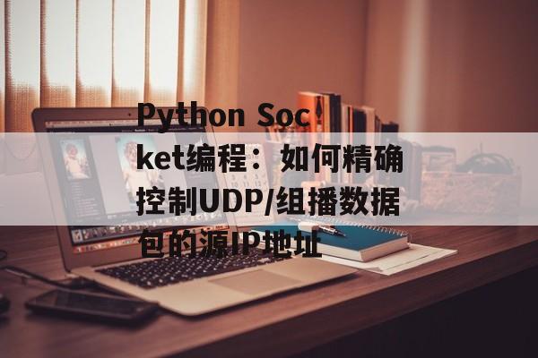 Python Socket编程：如何精确控制UDP/组播数据包的源IP地址-第2张图片-佛山资讯网