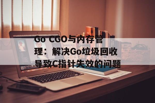 Go CGO与内存管理:解决Go垃圾回收导致C指针失效的问题-第2张图片-佛山资讯网 Go CGO与内存管理:解决Go垃圾回收导致C指针失效的问题-第2张图片-佛山资讯网