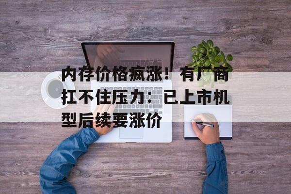 内存价格疯涨!有厂商扛不住压力:已上市机型后续要涨价-第1张图片-佛山资讯网 内存价格疯涨!有厂商扛不住压力:已上市机型后续要涨价-第1张图片-佛山资讯网