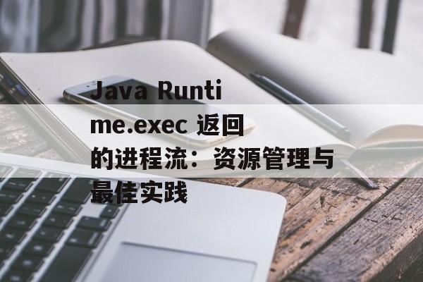 Java Runtime.exec 返回的进程流：资源管理与最佳实践-第2张图片-佛山资讯网
