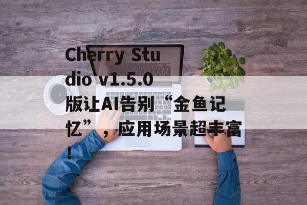 Cherry Studio v1.5.0版让AI告别“金鱼记忆”，应用场景超丰富！-第1张图片-佛山资讯网