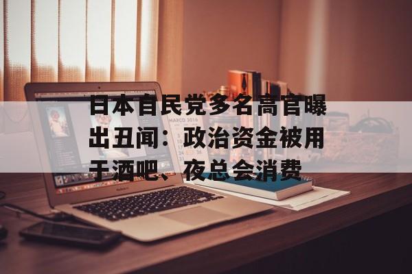 日本自民党多名高官曝出丑闻：政治资金被用于酒吧、夜总会消费-第1张图片-佛山资讯网