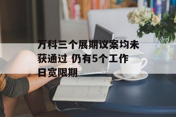 万科三个展期议案均未获通过 仍有5个工作日宽限期-第1张图片-佛山资讯网