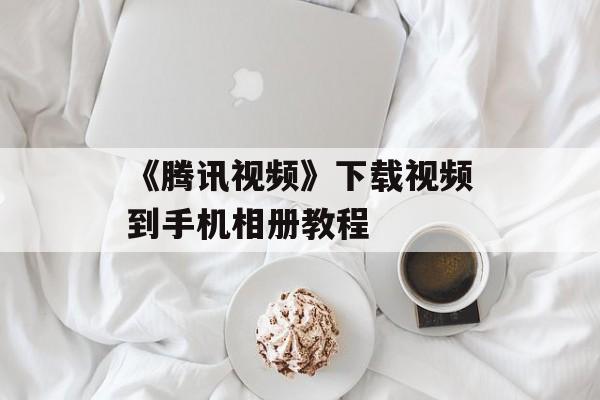 《腾讯视频》下载视频到手机相册教程-第1张图片-佛山资讯网