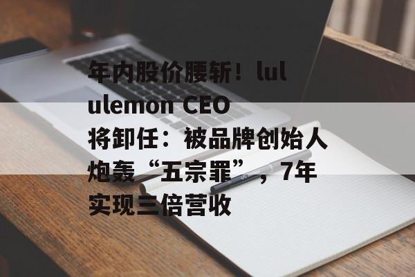 年内股价腰斩!lululemon CEO将卸任:被品牌创始人炮轰“五宗罪”,7年实现三倍营收-第1张图片-佛山资讯网 年内股价腰斩!lululemon CEO将卸任:被品牌创始人炮轰“五宗罪”,7年实现三倍营收-第1张图片-佛山资讯网