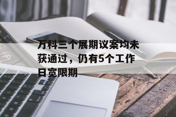 万科三个展期议案均未获通过，仍有5个工作日宽限期-第1张图片-佛山资讯网
