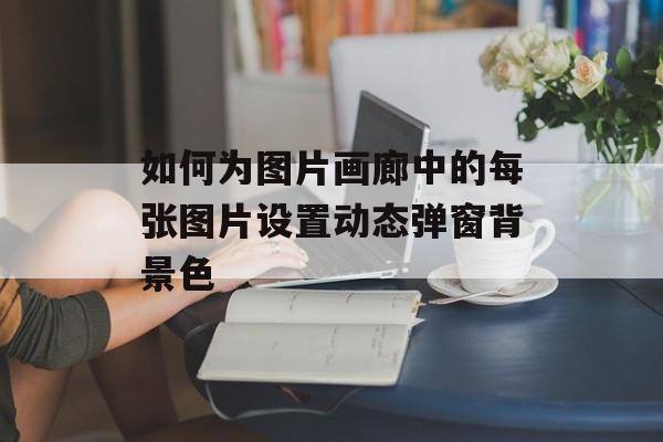 如何为图片画廊中的每张图片设置动态弹窗背景色-第2张图片-佛山资讯网 如何为图片画廊中的每张图片设置动态弹窗背景色-第2张图片-佛山资讯网