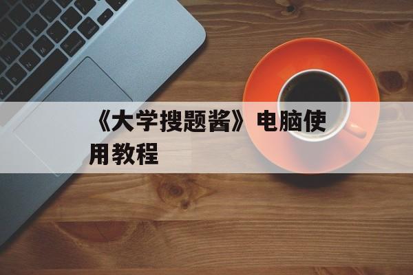 《大学搜题酱》电脑使用教程-第1张图片-佛山资讯网