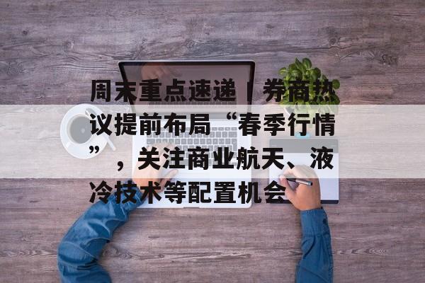 周末重点速递丨券商热议提前布局“春季行情”，关注商业航天、液冷技术等配置机会-第1张图片-佛山资讯网