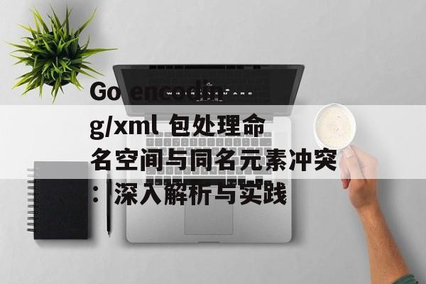 Go encoding/xml 包处理命名空间与同名元素冲突：深入解析与实践-第2张图片-佛山资讯网