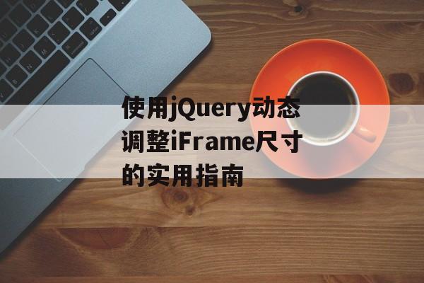 使用jQuery动态调整iFrame尺寸的实用指南-第2张图片-佛山资讯网 使用jQuery动态调整iFrame尺寸的实用指南-第2张图片-佛山资讯网