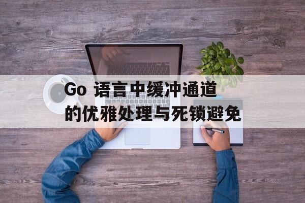 Go 语言中缓冲通道的优雅处理与死锁避免-第2张图片-佛山资讯网 Go 语言中缓冲通道的优雅处理与死锁避免-第2张图片-佛山资讯网