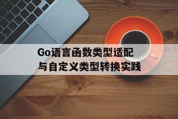 Go语言函数类型适配与自定义类型转换实践-第2张图片-佛山资讯网 Go语言函数类型适配与自定义类型转换实践-第2张图片-佛山资讯网