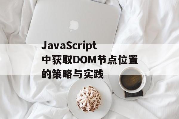 JavaScript中获取DOM节点位置的策略与实践-第2张图片-佛山资讯网