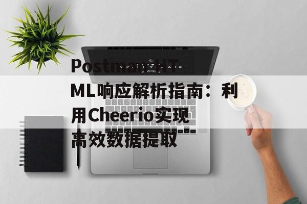 Postman HTML响应解析指南：利用Cheerio实现高效数据提取-第2张图片-佛山资讯网