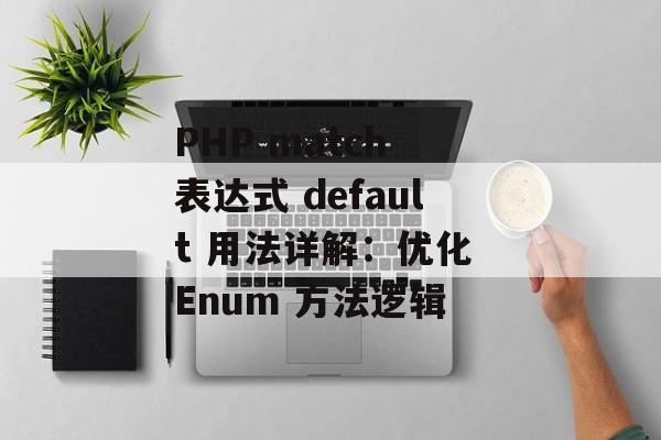 PHP match 表达式 default 用法详解：优化 Enum 方法逻辑-第2张图片-佛山资讯网