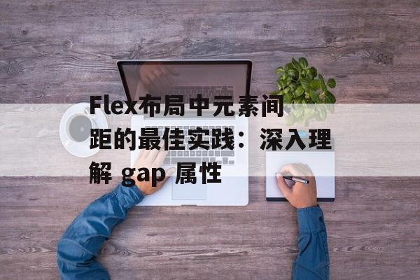 Flex布局中元素间距的最佳实践:深入理解 gap 属性-第2张图片-佛山资讯网 Flex布局中元素间距的最佳实践:深入理解 gap 属性-第2张图片-佛山资讯网