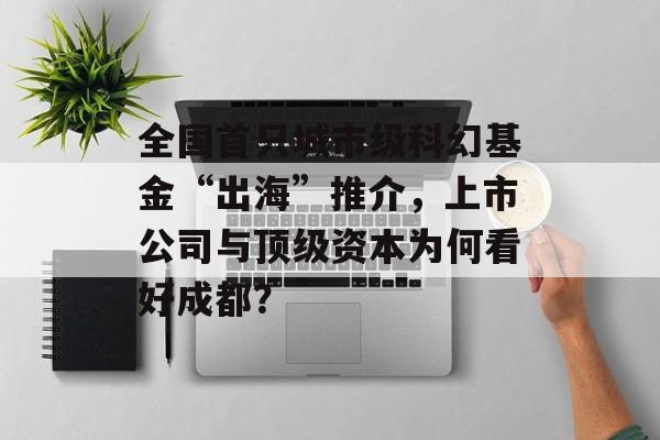 全国首只城市级科幻基金“出海”推介,上市公司与顶级资本为何看好成都?-第1张图片-佛山资讯网 全国首只城市级科幻基金“出海”推介,上市公司与顶级资本为何看好成都?-第1张图片-佛山资讯网