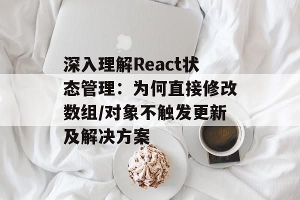 深入理解React状态管理:为何直接修改数组/对象不触发更新及解决方案-第2张图片-佛山资讯网 深入理解React状态管理:为何直接修改数组/对象不触发更新及解决方案-第2张图片-佛山资讯网