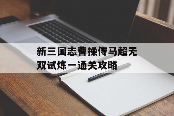 新三国志曹操传马超无双试炼一通关攻略-第1张图片-佛山资讯网