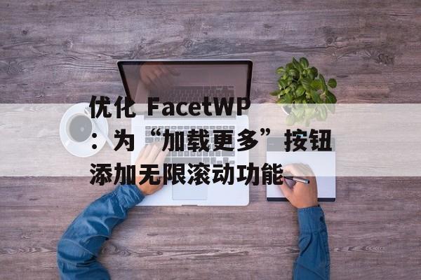 优化 FacetWP:为“加载更多”按钮添加无限滚动功能-第2张图片-佛山资讯网 优化 FacetWP:为“加载更多”按钮添加无限滚动功能-第2张图片-佛山资讯网