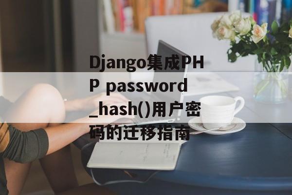 Django集成PHP password_hash()用户密码的迁移指南-第2张图片-佛山资讯网 Django集成PHP password_hash()用户密码的迁移指南-第2张图片-佛山资讯网