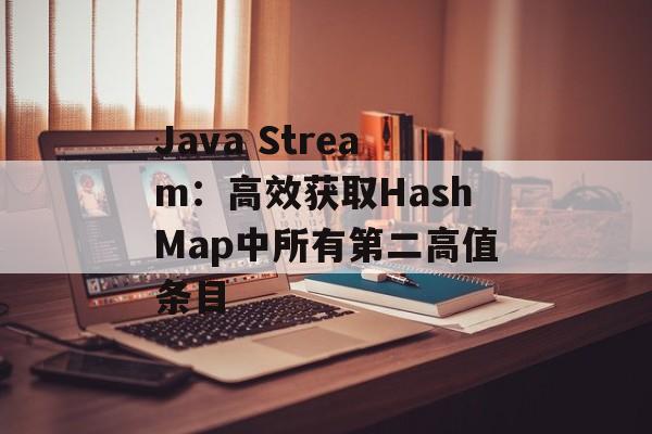 Java Stream：高效获取HashMap中所有第二高值条目-第2张图片-佛山资讯网