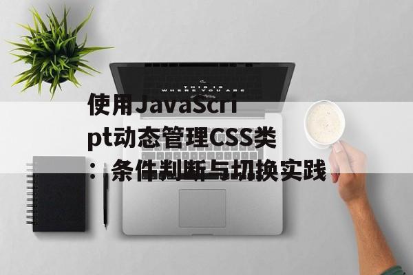 使用JavaScript动态管理CSS类:条件判断与切换实践-第2张图片-佛山资讯网 使用JavaScript动态管理CSS类:条件判断与切换实践-第2张图片-佛山资讯网