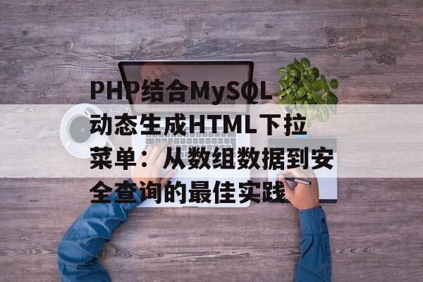 PHP结合MySQL动态生成HTML下拉菜单：从数组数据到安全查询的最佳实践-第2张图片-佛山资讯网