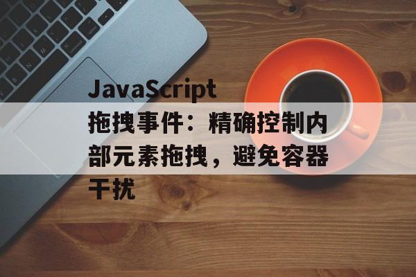JavaScript拖拽事件：精确控制内部元素拖拽，避免容器干扰-第2张图片-佛山资讯网