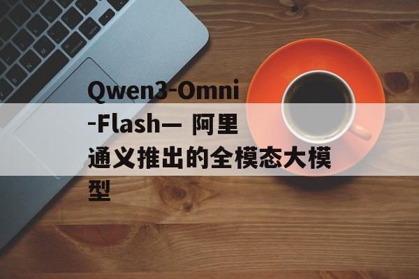 Qwen3-Omni-Flash— 阿里通义推出的全模态大模型-第1张图片-佛山资讯网 Qwen3-Omni-Flash— 阿里通义推出的全模态大模型-第1张图片-佛山资讯网