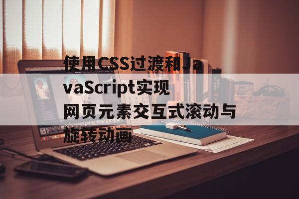 使用CSS过渡和JavaScript实现网页元素交互式滚动与旋转动画-第2张图片-佛山资讯网