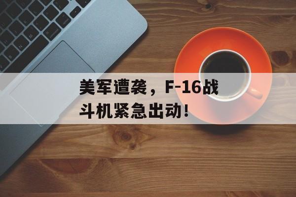 美军遭袭,F-16战斗机紧急出动!-第1张图片-佛山资讯网 美军遭袭,F-16战斗机紧急出动!-第1张图片-佛山资讯网