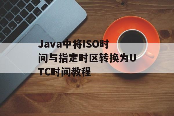 Java中将ISO时间与指定时区转换为UTC时间教程-第2张图片-佛山资讯网