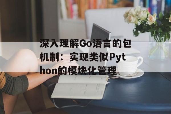 深入理解Go语言的包机制：实现类似Python的模块化管理-第2张图片-佛山资讯网