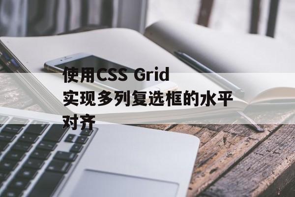 使用CSS Grid实现多列复选框的水平对齐-第2张图片-佛山资讯网 使用CSS Grid实现多列复选框的水平对齐-第2张图片-佛山资讯网
