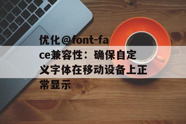 优化@font-face兼容性：确保自定义字体在移动设备上正常显示-第2张图片-佛山资讯网