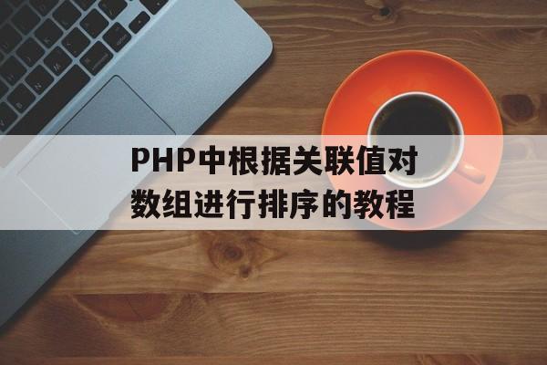 PHP中根据关联值对数组进行排序的教程-第2张图片-佛山资讯网 PHP中根据关联值对数组进行排序的教程-第2张图片-佛山资讯网