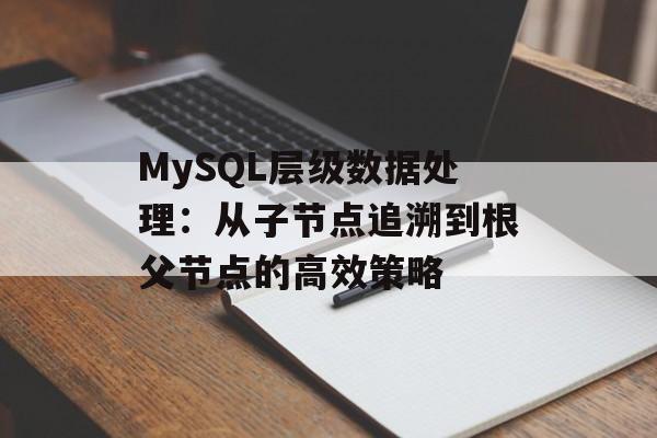 MySQL层级数据处理:从子节点追溯到根父节点的高效策略-第2张图片-佛山资讯网 MySQL层级数据处理:从子节点追溯到根父节点的高效策略-第2张图片-佛山资讯网