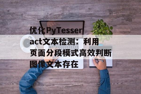 优化PyTesseract文本检测:利用页面分段模式高效判断图像文本存在-第2张图片-佛山资讯网 优化PyTesseract文本检测:利用页面分段模式高效判断图像文本存在-第2张图片-佛山资讯网