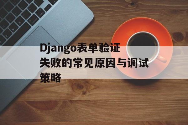 Django表单验证失败的常见原因与调试策略-第2张图片-佛山资讯网