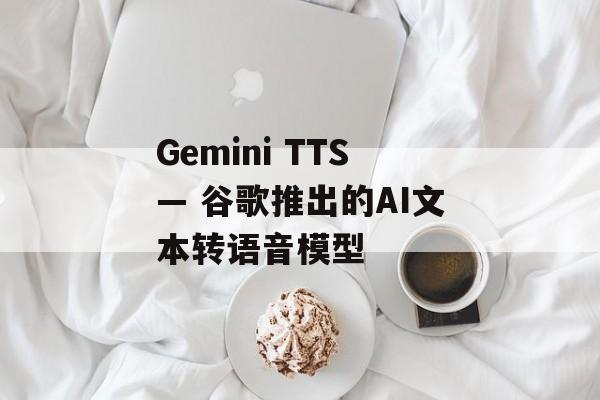Gemini TTS— 谷歌推出的AI文本转语音模型-第1张图片-佛山资讯网 Gemini TTS— 谷歌推出的AI文本转语音模型-第1张图片-佛山资讯网
