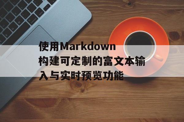 使用Markdown构建可定制的富文本输入与实时预览功能-第2张图片-佛山资讯网